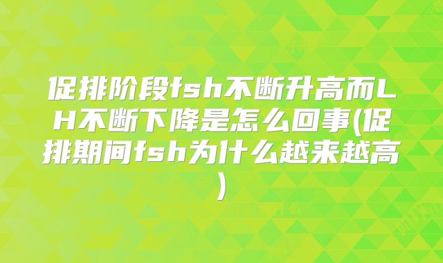促排阶段fsh不断升高而LH不断下降是怎么回事(促排期间fsh为什么越来越高)