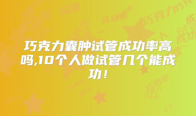 巧克力囊肿试管成功率高吗,10个人做试管几个能成功！