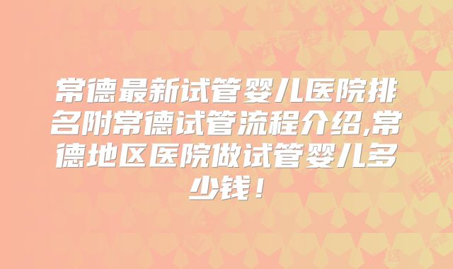 常德最新试管婴儿医院排名附常德试管流程介绍,常德地区医院做试管婴儿多少钱！