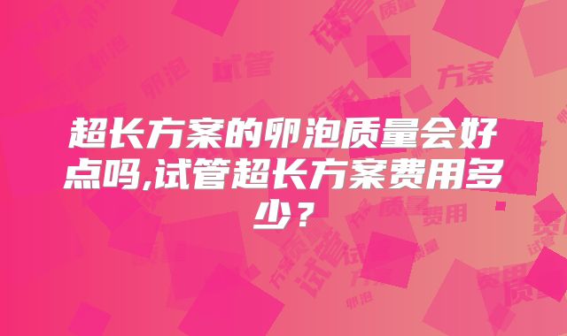 超长方案的卵泡质量会好点吗,试管超长方案费用多少？