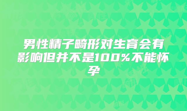 男性精子畸形对生育会有影响但并不是100%不能怀孕