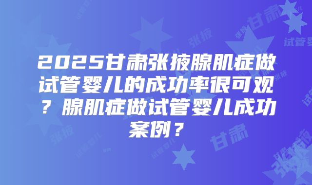 2025甘肃张掖腺肌症做试管婴儿的成功率很可观?腺肌症做试管婴儿成功案例?
