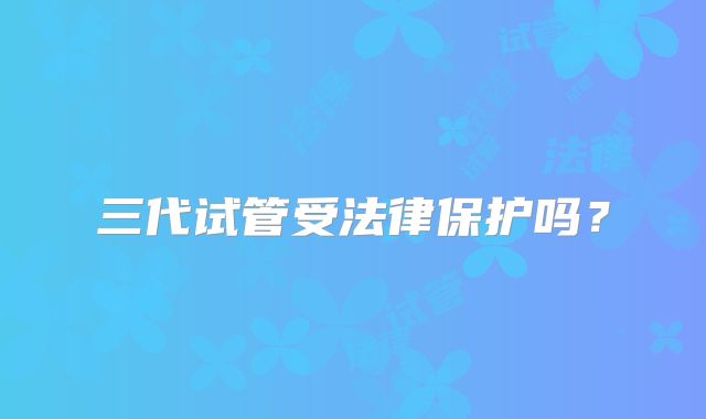 三代试管受法律保护吗？