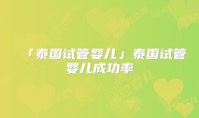 「泰国试管婴儿」泰国试管婴儿成功率