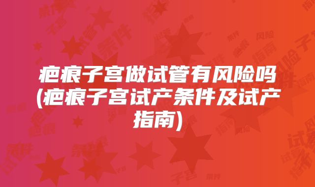 疤痕子宫做试管有风险吗(疤痕子宫试产条件及试产指南)