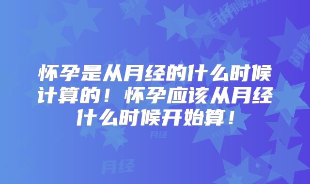 怀孕是从月经的什么时候计算的!怀孕应该从月经什么时候开始算!