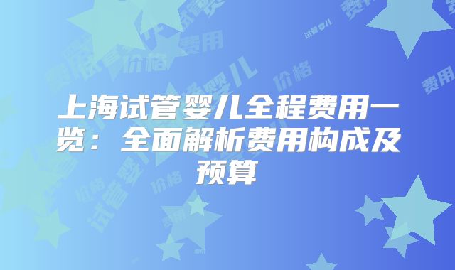 上海试管婴儿全程费用一览：全面解析费用构成及预算