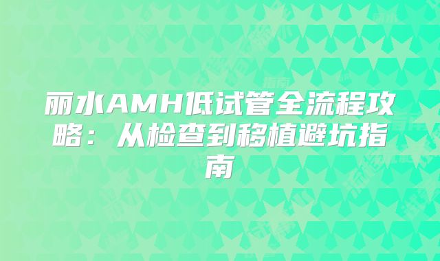 丽水AMH低试管全流程攻略：从检查到移植避坑指南