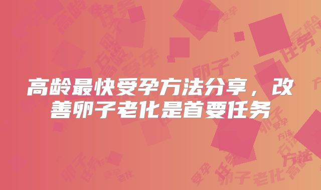 高龄最快受孕方法分享，改善卵子老化是首要任务