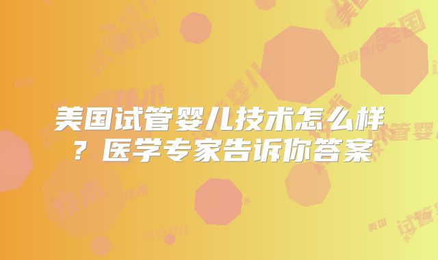 美国试管婴儿技术怎么样?医学专家告诉你答案