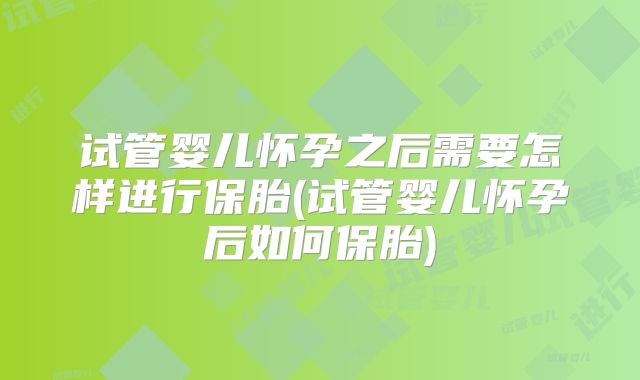 试管婴儿怀孕之后需要怎样进行保胎(试管婴儿怀孕后如何保胎)