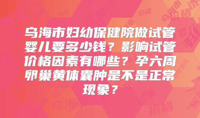乌海市妇幼保健院做试管婴儿要多少钱？影响试管价格因素有哪些？孕六周卵巢黄体囊肿是不是正常现象？