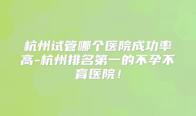 杭州试管哪个医院成功率高-杭州排名第一的不孕不育医院！