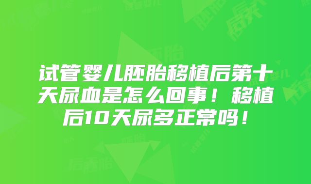 试管婴儿胚胎移植后第十天尿血是怎么回事！移植后10天尿多正常吗！
