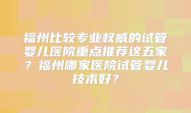 福州比较专业权威的试管婴儿医院重点推荐这五家？福州哪家医院试管婴儿技术好？
