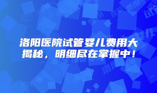 洛阳医院试管婴儿费用大揭秘，明细尽在掌握中！