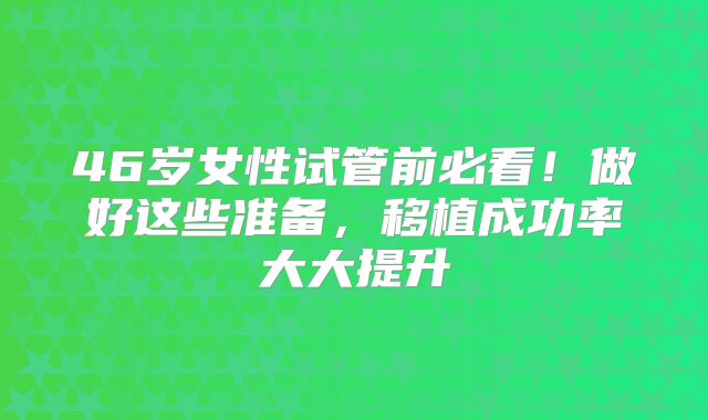 46岁女性试管前必看！做好这些准备，移植成功率大大提升
