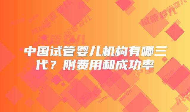 中国试管婴儿机构有哪三代？附费用和成功率