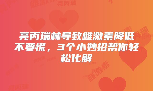 亮丙瑞林导致雌激素降低不要慌，3个小妙招帮你轻松化解