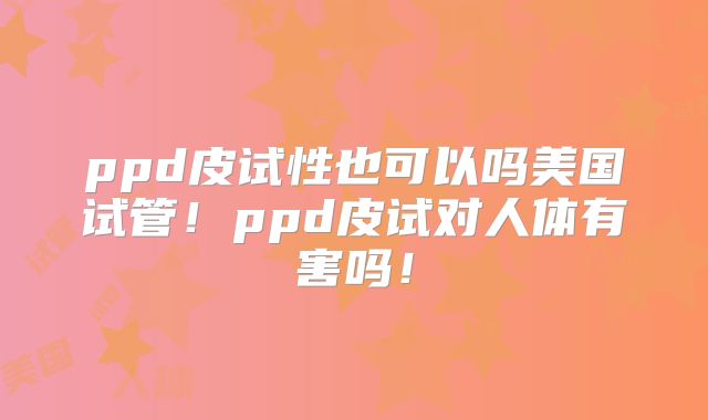 ppd皮试性也可以吗美国试管！ppd皮试对人体有害吗！