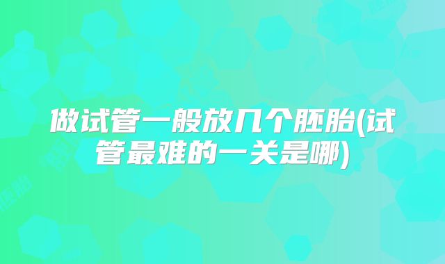 做试管一般放几个胚胎(试管最难的一关是哪)