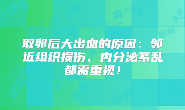 取卵后大出血的原因：邻近组织损伤、内分泌紊乱都需重视！