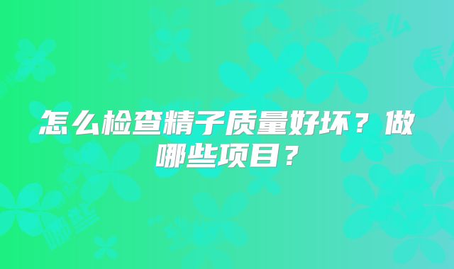怎么检查精子质量好坏？做哪些项目？