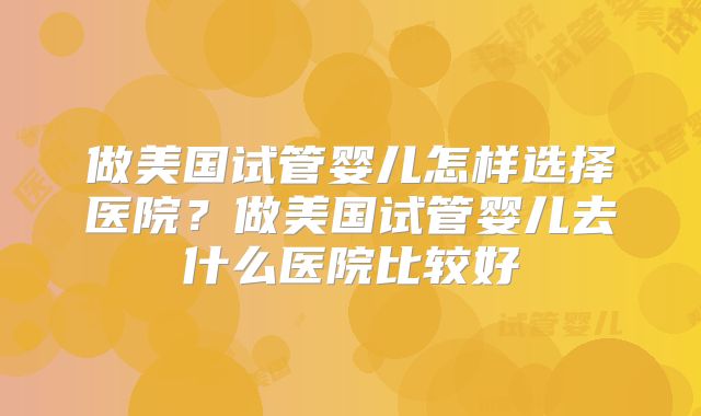 做美国试管婴儿怎样选择医院？做美国试管婴儿去什么医院比较好