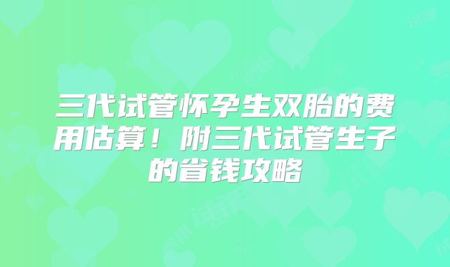 三代试管怀孕生双胎的费用估算!附三代试管生子的省钱攻略