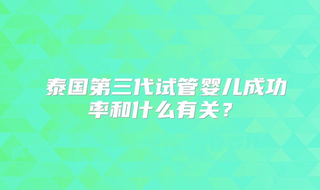​泰国第三代试管婴儿成功率和什么有关？