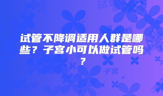 试管不降调适用人群是哪些？子宫小可以做试管吗？