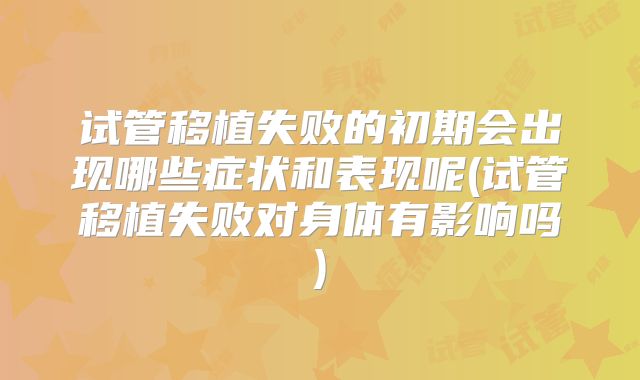 试管移植失败的初期会出现哪些症状和表现呢(试管移植失败对身体有影响吗)
