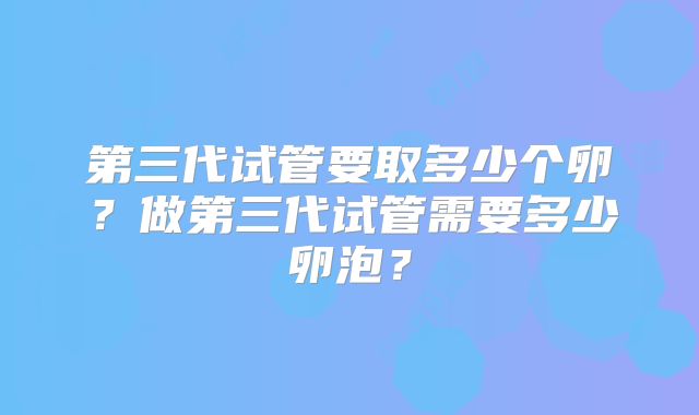 第三代试管要取多少个卵？做第三代试管需要多少卵泡？