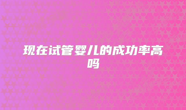 现在试管婴儿的成功率高吗