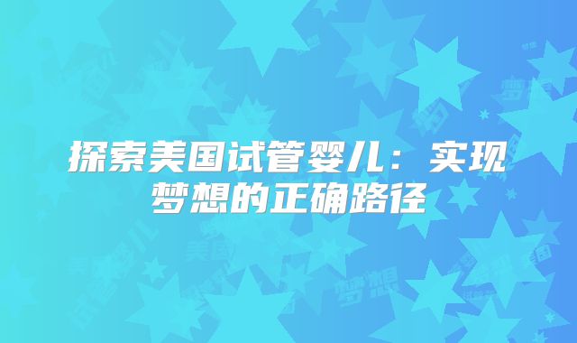 探索美国试管婴儿：实现梦想的正确路径