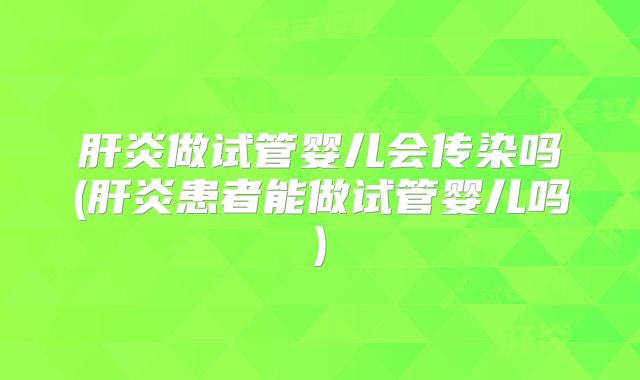 肝炎做试管婴儿会传染吗(肝炎患者能做试管婴儿吗)