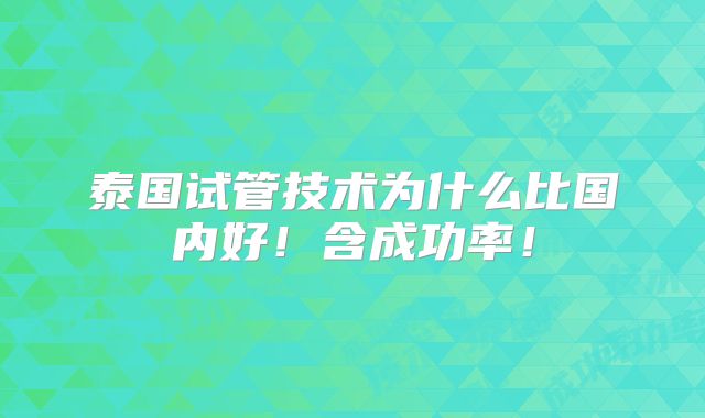 泰国试管技术为什么比国内好!含成功率!