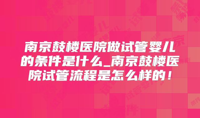 南京鼓楼医院做试管婴儿的条件是什么_南京鼓楼医院试管流程是怎么样的!