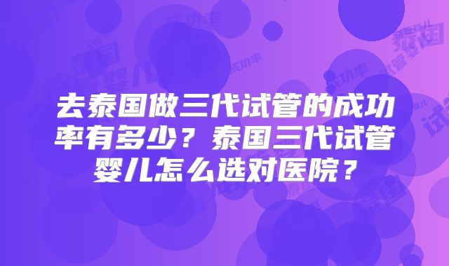 去泰国做三代试管的成功率有多少？泰国三代试管婴儿怎么选对医院？