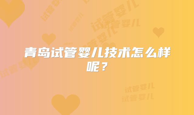 青岛试管婴儿技术怎么样呢？