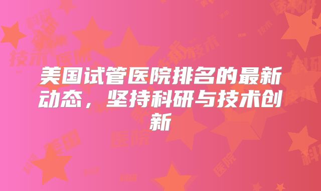 美国试管医院排名的最新动态,坚持科研与技术创新