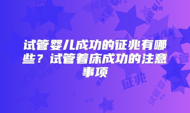 试管婴儿成功的征兆有哪些?试管着床成功的注意事项