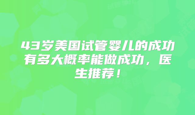 43岁美国试管婴儿的成功有多大概率能做成功,医生推荐!
