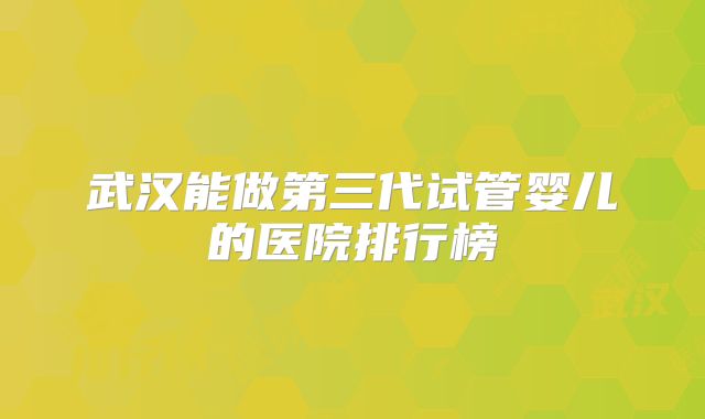 武汉能做第三代试管婴儿的医院排行榜