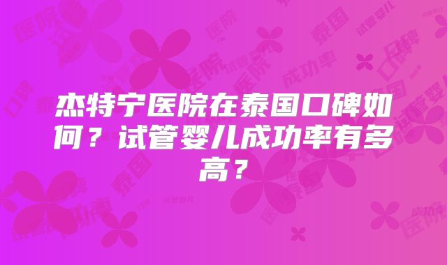杰特宁医院在泰国口碑如何？试管婴儿成功率有多高？