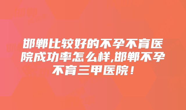 邯郸比较好的不孕不育医院成功率怎么样,邯郸不孕不育三甲医院！