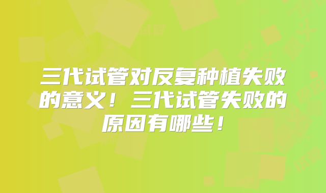 三代试管对反复种植失败的意义!三代试管失败的原因有哪些!