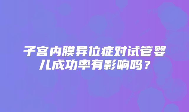 子宫内膜异位症对试管婴儿成功率有影响吗？
