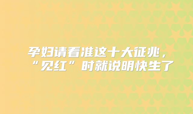 孕妇请看准这十大征兆,“见红”时就说明快生了