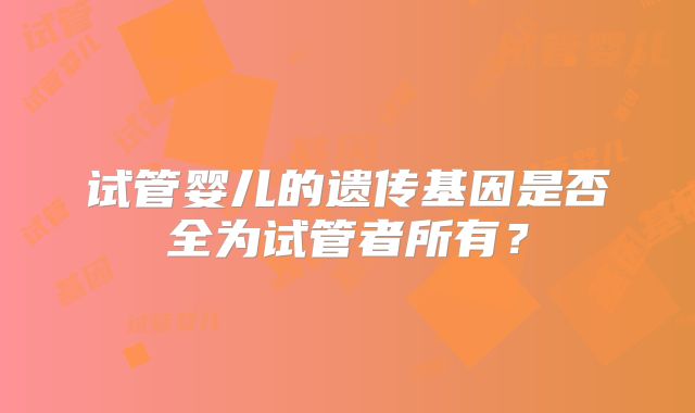 试管婴儿的遗传基因是否全为试管者所有？